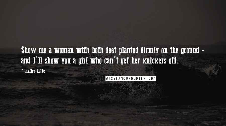 Kathy Lette Quotes: Show me a woman with both feet planted firmly on the ground - and I'll show you a girl who can't get her knickers off.