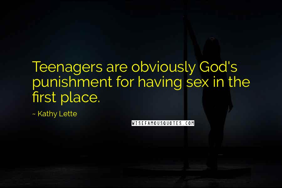 Kathy Lette Quotes: Teenagers are obviously God's punishment for having sex in the first place.