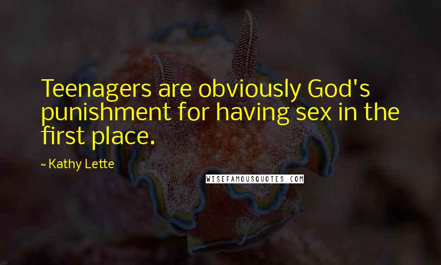 Kathy Lette Quotes: Teenagers are obviously God's punishment for having sex in the first place.