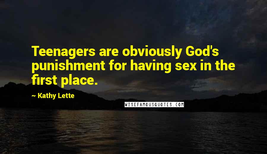 Kathy Lette Quotes: Teenagers are obviously God's punishment for having sex in the first place.