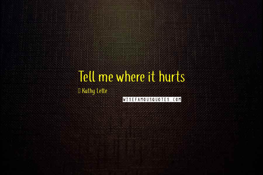 Kathy Lette Quotes: Tell me where it hurts