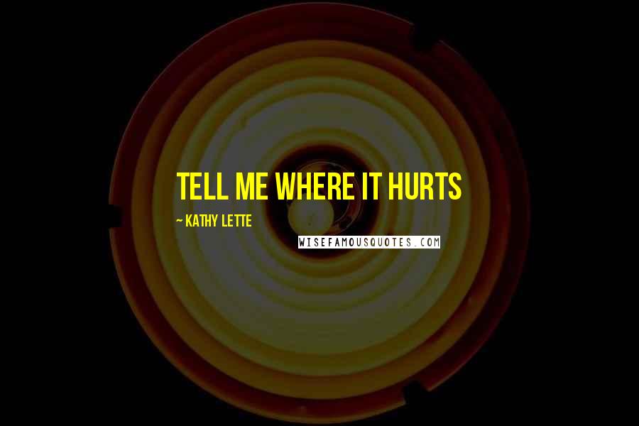 Kathy Lette Quotes: Tell me where it hurts