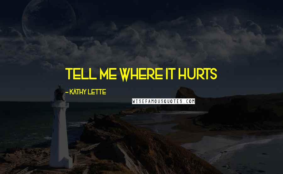 Kathy Lette Quotes: Tell me where it hurts