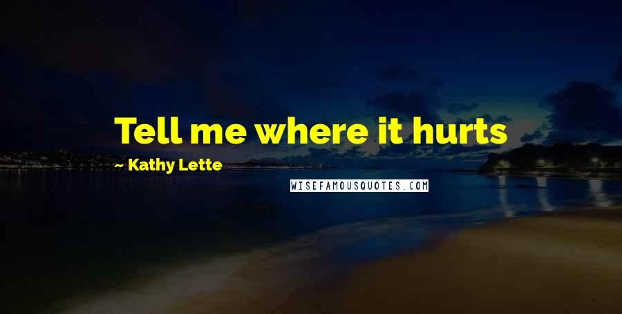 Kathy Lette Quotes: Tell me where it hurts