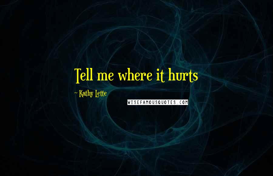Kathy Lette Quotes: Tell me where it hurts