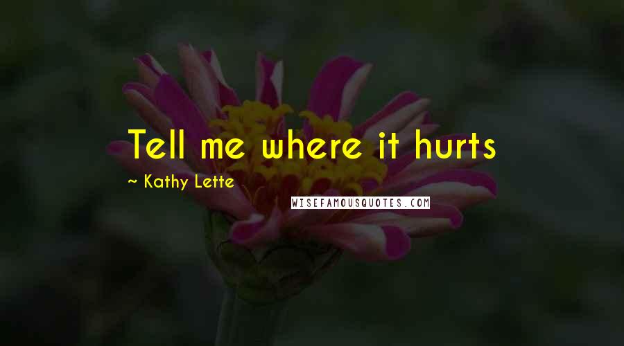 Kathy Lette Quotes: Tell me where it hurts