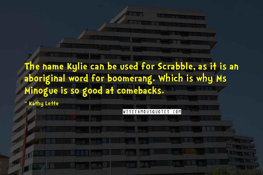 Kathy Lette Quotes: The name Kylie can be used for Scrabble, as it is an aboriginal word for boomerang. Which is why Ms Minogue is so good at comebacks.