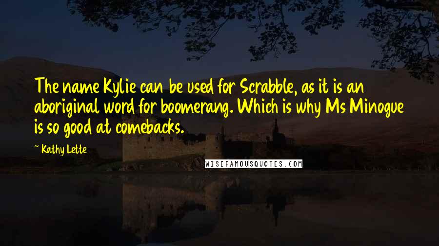 Kathy Lette Quotes: The name Kylie can be used for Scrabble, as it is an aboriginal word for boomerang. Which is why Ms Minogue is so good at comebacks.