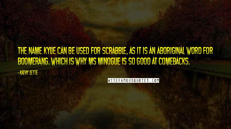 Kathy Lette Quotes: The name Kylie can be used for Scrabble, as it is an aboriginal word for boomerang. Which is why Ms Minogue is so good at comebacks.