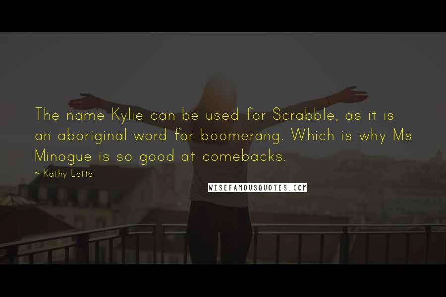 Kathy Lette Quotes: The name Kylie can be used for Scrabble, as it is an aboriginal word for boomerang. Which is why Ms Minogue is so good at comebacks.