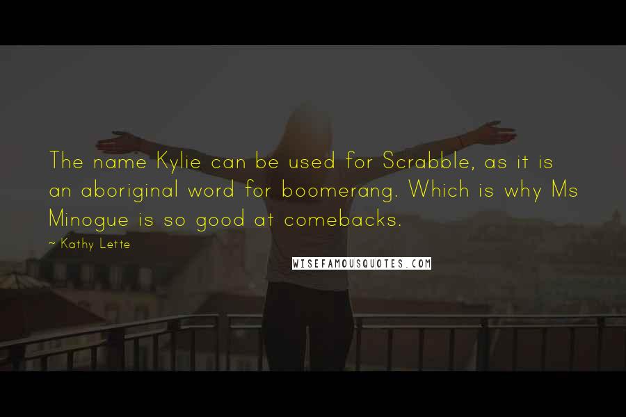 Kathy Lette Quotes: The name Kylie can be used for Scrabble, as it is an aboriginal word for boomerang. Which is why Ms Minogue is so good at comebacks.