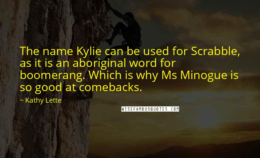 Kathy Lette Quotes: The name Kylie can be used for Scrabble, as it is an aboriginal word for boomerang. Which is why Ms Minogue is so good at comebacks.