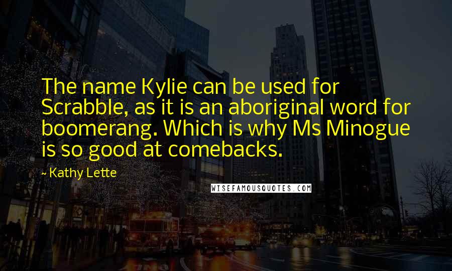 Kathy Lette Quotes: The name Kylie can be used for Scrabble, as it is an aboriginal word for boomerang. Which is why Ms Minogue is so good at comebacks.