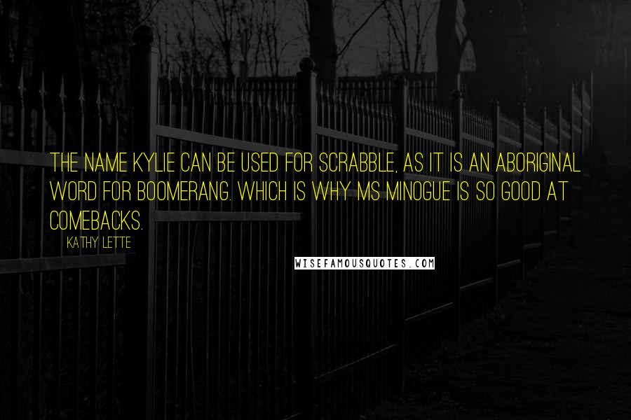 Kathy Lette Quotes: The name Kylie can be used for Scrabble, as it is an aboriginal word for boomerang. Which is why Ms Minogue is so good at comebacks.