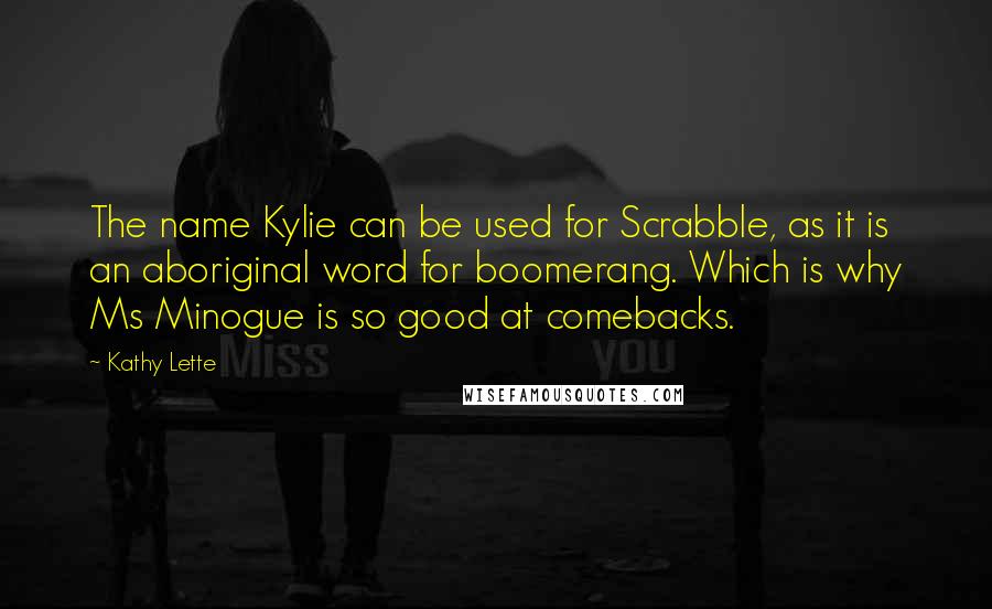 Kathy Lette Quotes: The name Kylie can be used for Scrabble, as it is an aboriginal word for boomerang. Which is why Ms Minogue is so good at comebacks.