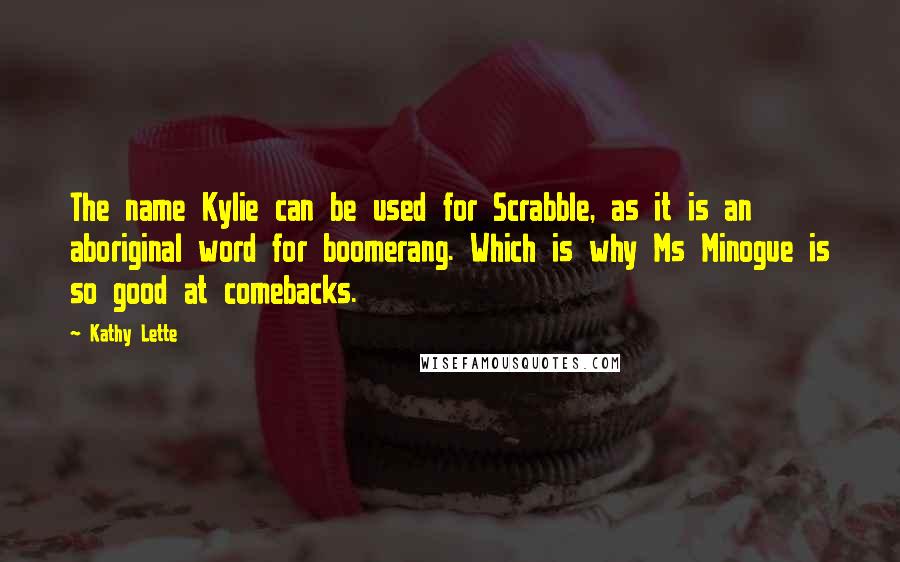 Kathy Lette Quotes: The name Kylie can be used for Scrabble, as it is an aboriginal word for boomerang. Which is why Ms Minogue is so good at comebacks.