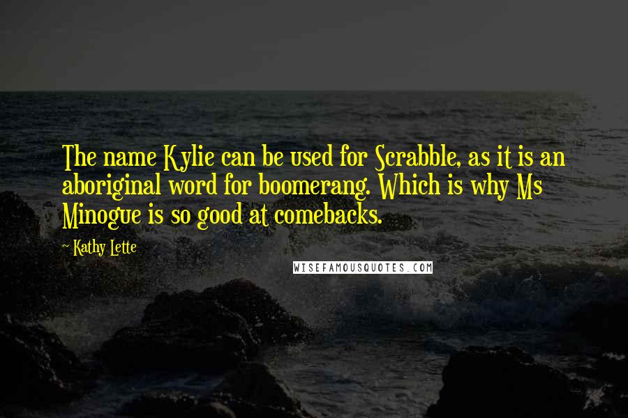 Kathy Lette Quotes: The name Kylie can be used for Scrabble, as it is an aboriginal word for boomerang. Which is why Ms Minogue is so good at comebacks.