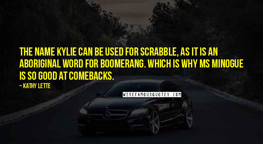 Kathy Lette Quotes: The name Kylie can be used for Scrabble, as it is an aboriginal word for boomerang. Which is why Ms Minogue is so good at comebacks.