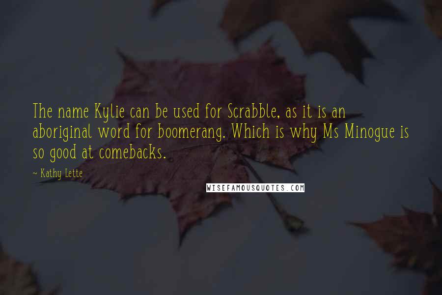 Kathy Lette Quotes: The name Kylie can be used for Scrabble, as it is an aboriginal word for boomerang. Which is why Ms Minogue is so good at comebacks.