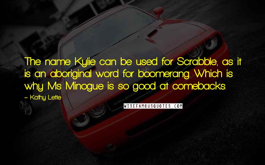 Kathy Lette Quotes: The name Kylie can be used for Scrabble, as it is an aboriginal word for boomerang. Which is why Ms Minogue is so good at comebacks.