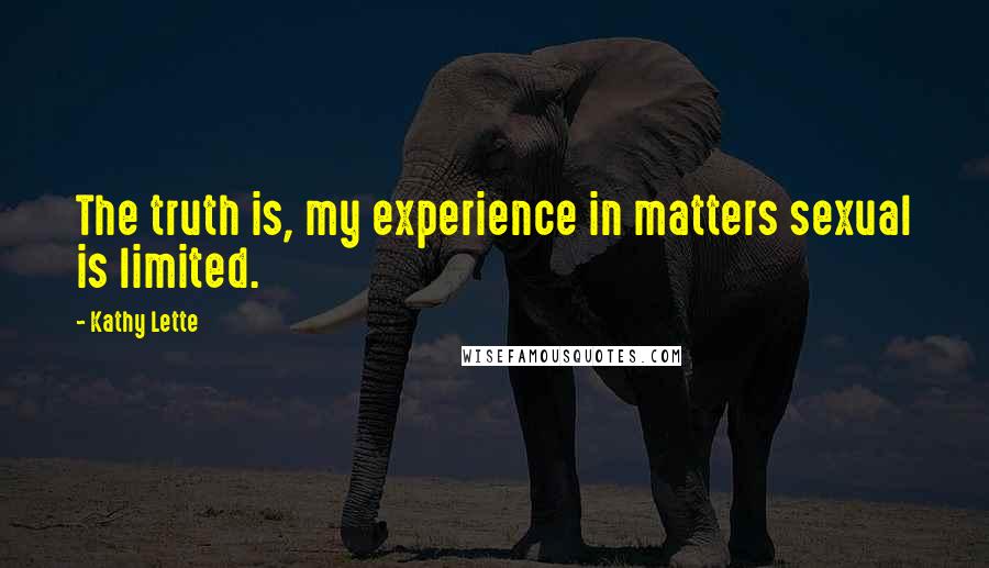 Kathy Lette Quotes: The truth is, my experience in matters sexual is limited.