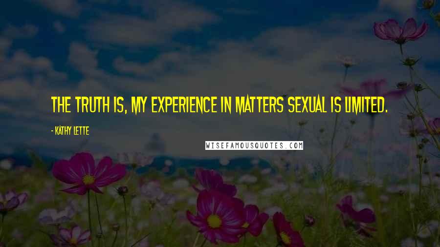 Kathy Lette Quotes: The truth is, my experience in matters sexual is limited.