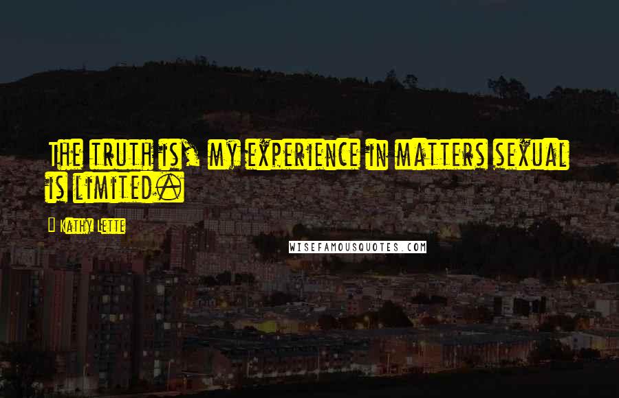 Kathy Lette Quotes: The truth is, my experience in matters sexual is limited.