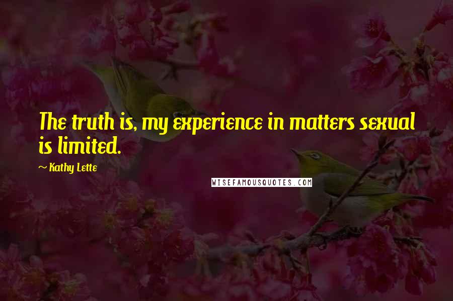 Kathy Lette Quotes: The truth is, my experience in matters sexual is limited.