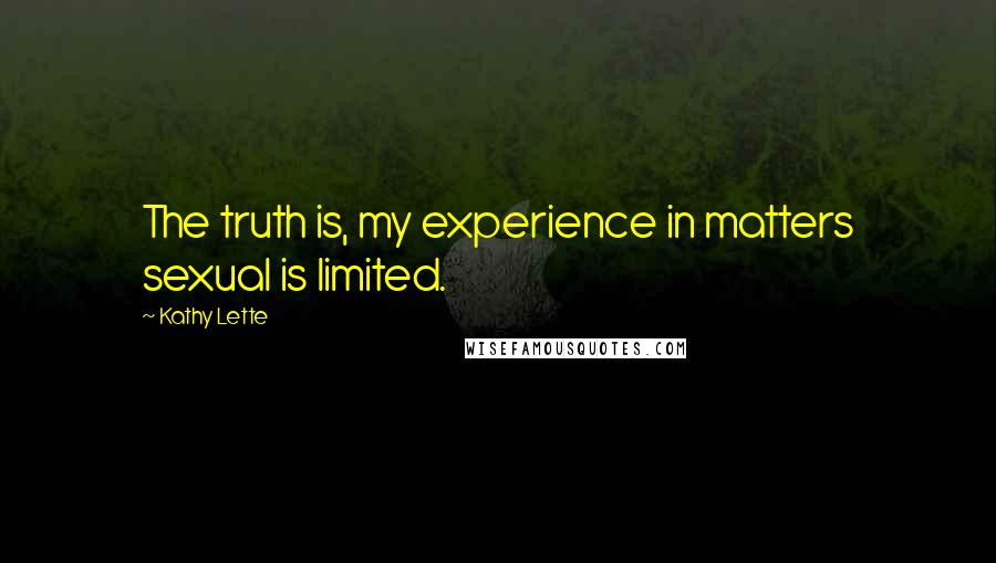Kathy Lette Quotes: The truth is, my experience in matters sexual is limited.
