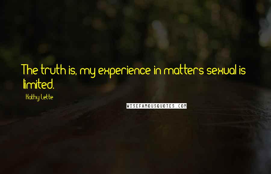 Kathy Lette Quotes: The truth is, my experience in matters sexual is limited.
