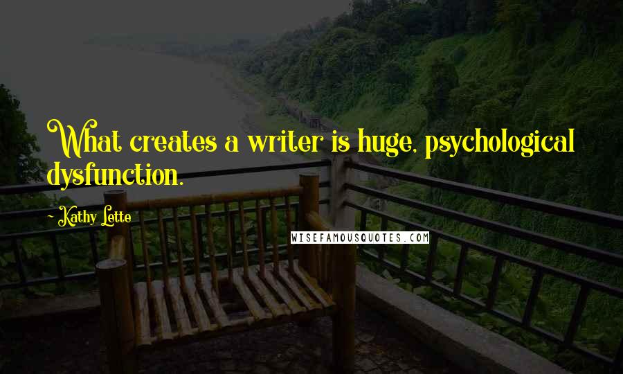 Kathy Lette Quotes: What creates a writer is huge, psychological dysfunction.