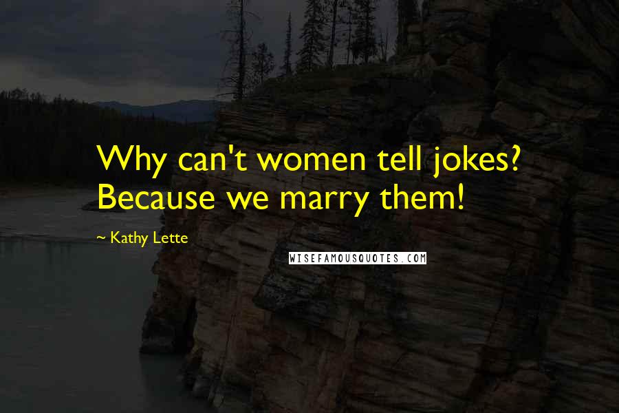 Kathy Lette Quotes: Why can't women tell jokes? Because we marry them!