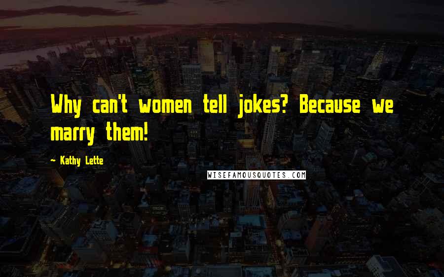 Kathy Lette Quotes: Why can't women tell jokes? Because we marry them!