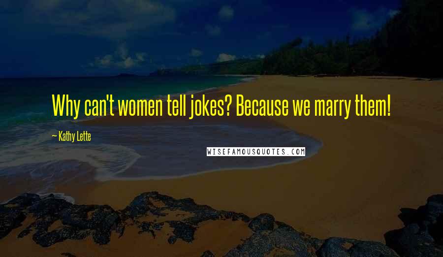 Kathy Lette Quotes: Why can't women tell jokes? Because we marry them!