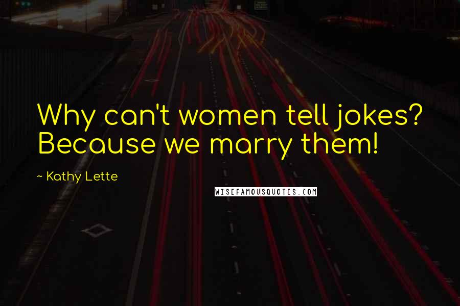 Kathy Lette Quotes: Why can't women tell jokes? Because we marry them!