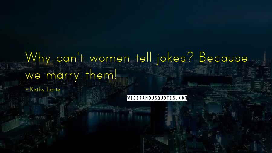Kathy Lette Quotes: Why can't women tell jokes? Because we marry them!