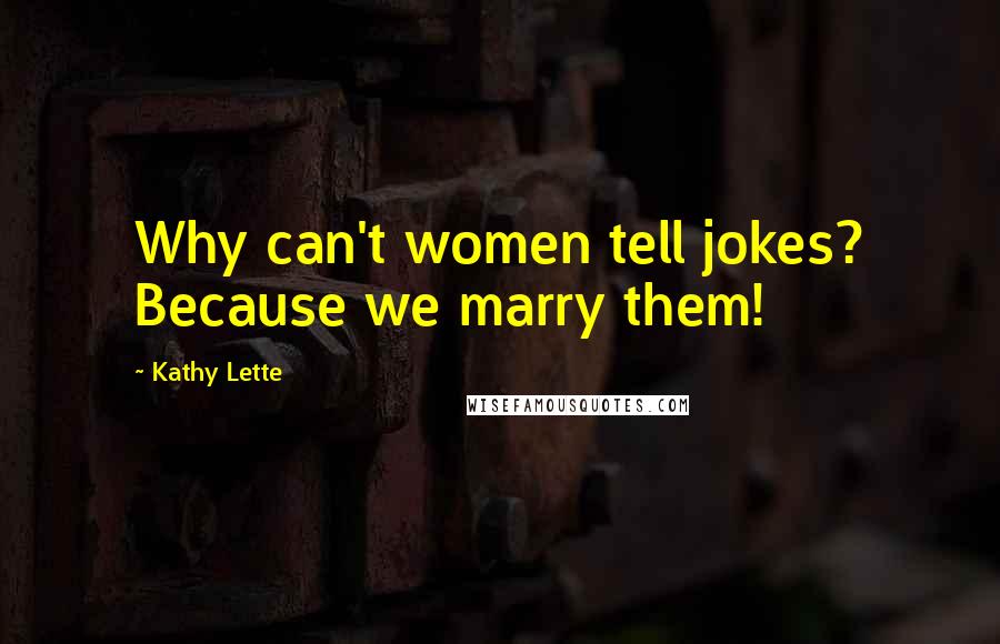 Kathy Lette Quotes: Why can't women tell jokes? Because we marry them!