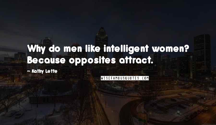 Kathy Lette Quotes: Why do men like intelligent women? Because opposites attract.