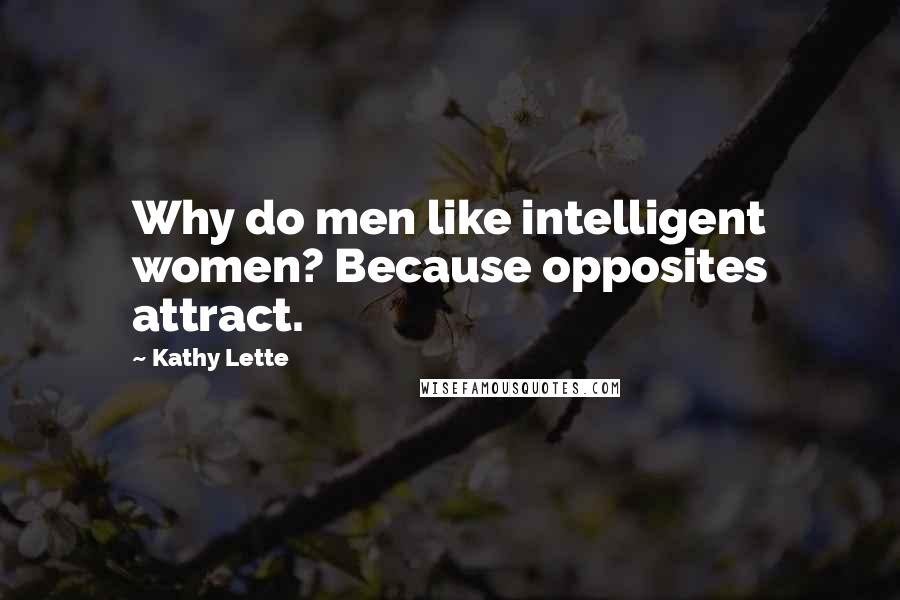 Kathy Lette Quotes: Why do men like intelligent women? Because opposites attract.