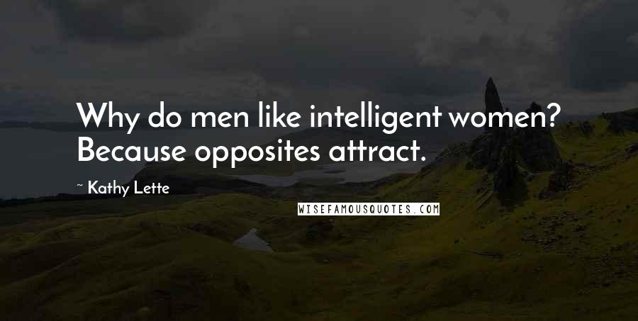 Kathy Lette Quotes: Why do men like intelligent women? Because opposites attract.