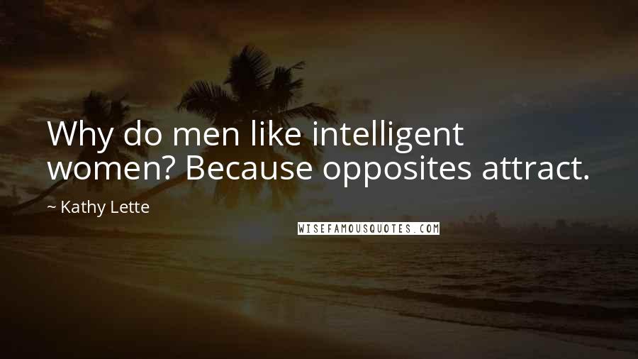 Kathy Lette Quotes: Why do men like intelligent women? Because opposites attract.