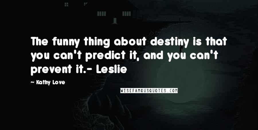 Kathy Love Quotes: The funny thing about destiny is that you can't predict it, and you can't prevent it.- Leslie