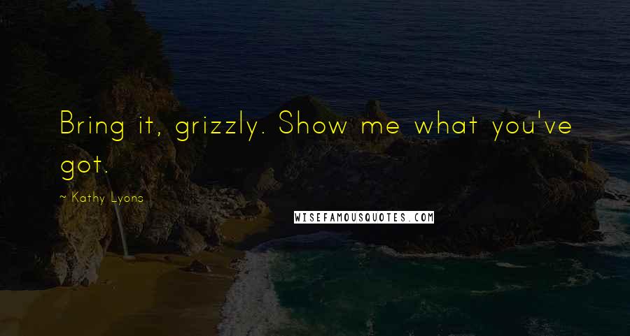 Kathy Lyons Quotes: Bring it, grizzly. Show me what you've got.