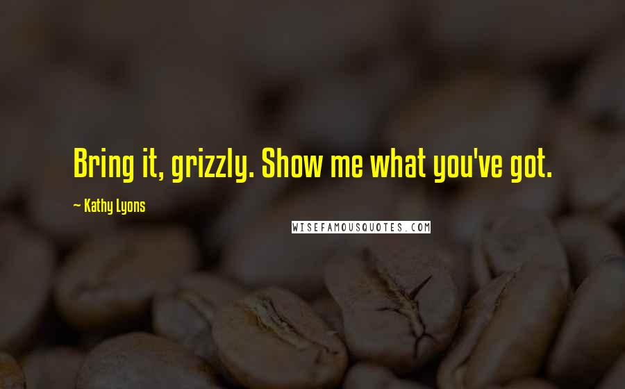 Kathy Lyons Quotes: Bring it, grizzly. Show me what you've got.