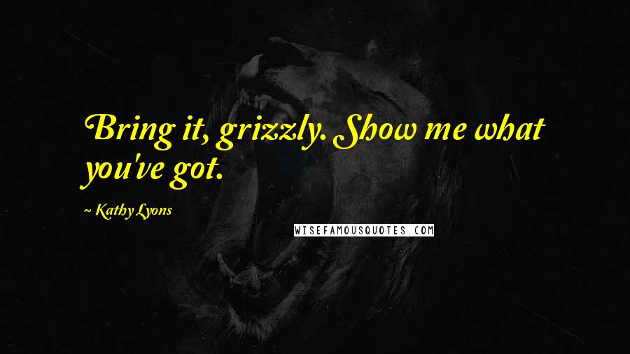 Kathy Lyons Quotes: Bring it, grizzly. Show me what you've got.