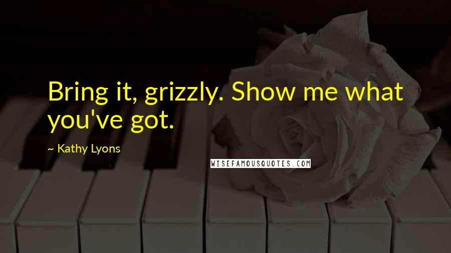 Kathy Lyons Quotes: Bring it, grizzly. Show me what you've got.