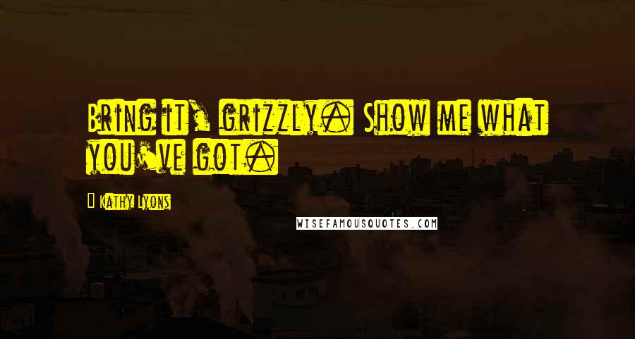 Kathy Lyons Quotes: Bring it, grizzly. Show me what you've got.