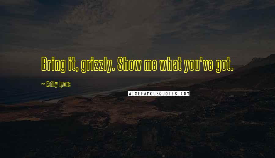 Kathy Lyons Quotes: Bring it, grizzly. Show me what you've got.