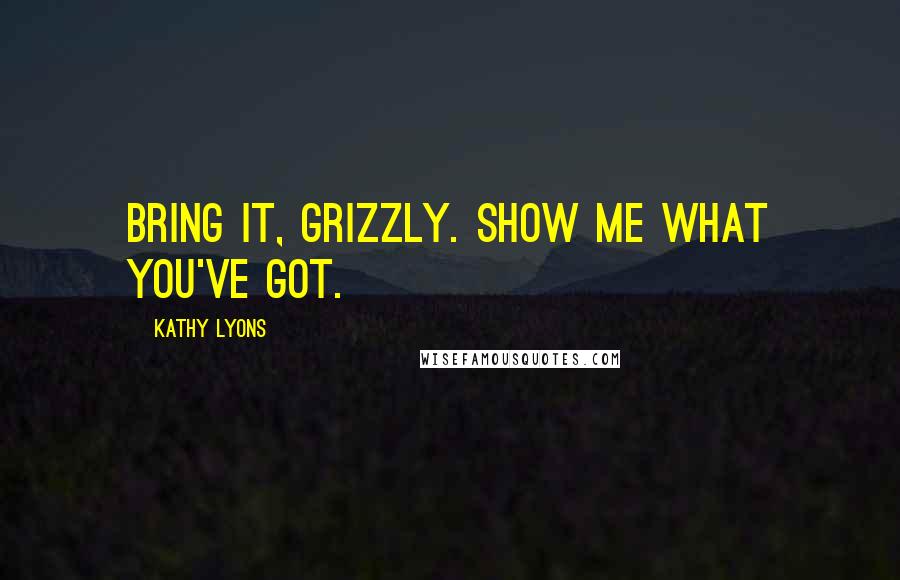 Kathy Lyons Quotes: Bring it, grizzly. Show me what you've got.