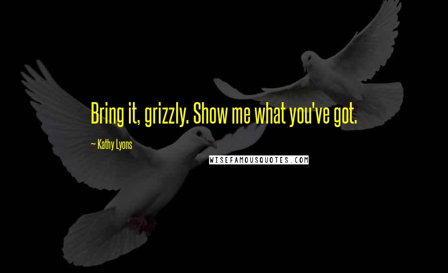 Kathy Lyons Quotes: Bring it, grizzly. Show me what you've got.